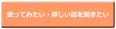 使ってみたい・詳しい話を聞きたい