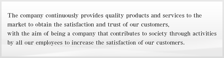 The company continuously provides quality products and services to the market to obtain the satisfaction and trust of our customers, with the aim of being a company that contributes to society through activities by all our employees to increase the satisfaction of our customers.