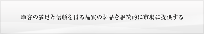 顧客の満足と信頼を得る品質の製品を継続的に市場に提供する